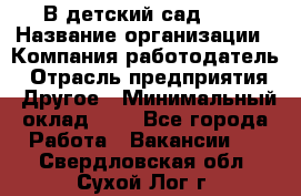 В детский сад № 1 › Название организации ­ Компания-работодатель › Отрасль предприятия ­ Другое › Минимальный оклад ­ 1 - Все города Работа » Вакансии   . Свердловская обл.,Сухой Лог г.